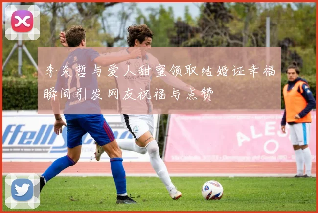 李炎哲与爱人甜蜜领取结婚证幸福瞬间引发网友祝福与点赞