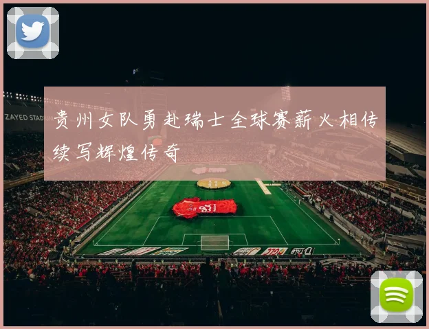 贵州女队勇赴瑞士全球赛薪火相传续写辉煌传奇