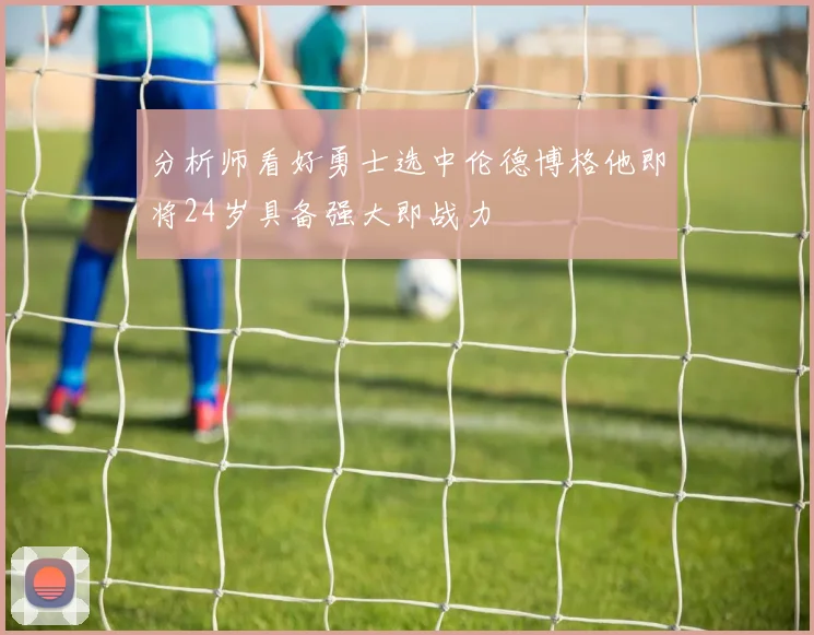 分析师看好勇士选中伦德博格他即将24岁具备强大即战力