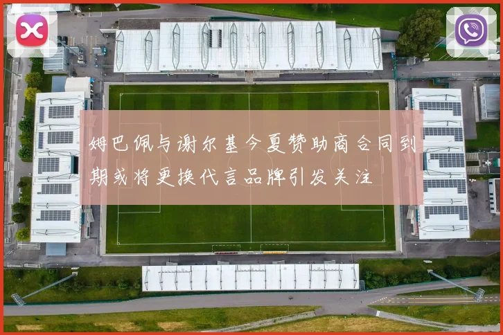 姆巴佩与谢尔基今夏赞助商合同到期或将更换代言品牌引发关注