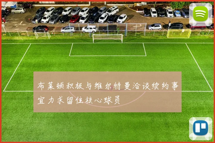 布莱顿积极与维尔特曼洽谈续约事宜力求留住核心球员