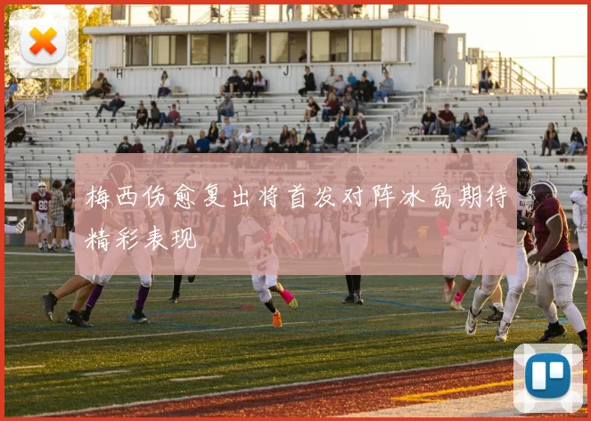 梅西伤愈复出将首发对阵冰岛期待精彩表现