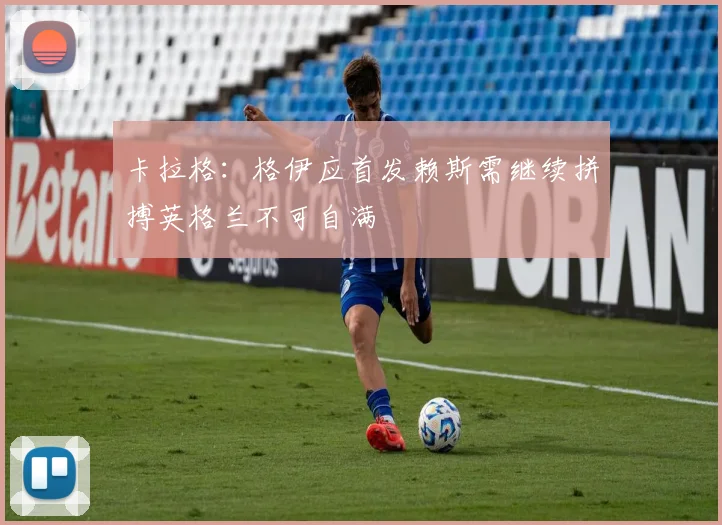 卡拉格：格伊应首发赖斯需继续拼搏英格兰不可自满