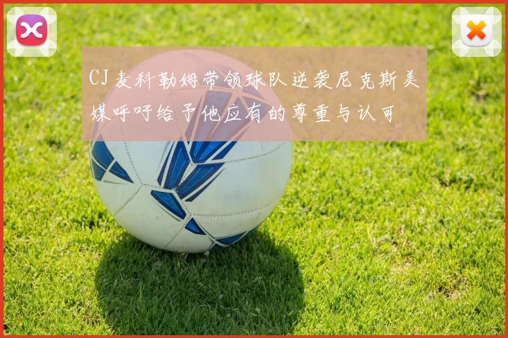 CJ麦科勒姆带领球队逆袭尼克斯美媒呼吁给予他应有的尊重与认可