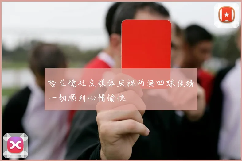 哈兰德社交媒体庆祝两场四球佳绩一切顺利心情愉悦