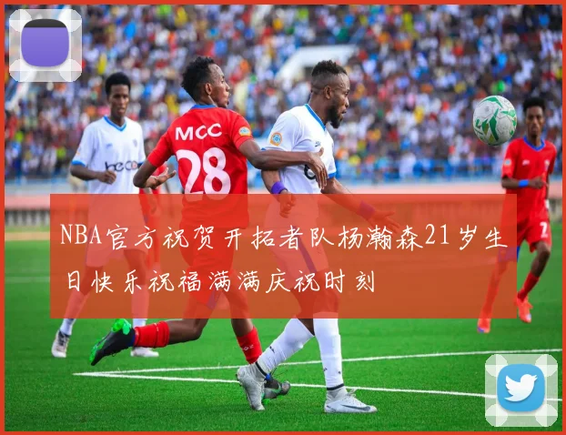 NBA官方祝贺开拓者队杨瀚森21岁生日快乐祝福满满庆祝时刻