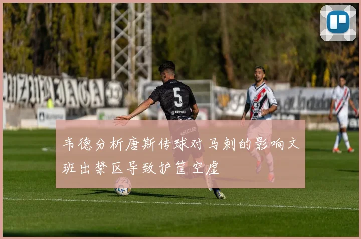 韦德分析唐斯传球对马刺的影响文班出禁区导致护筐空虚