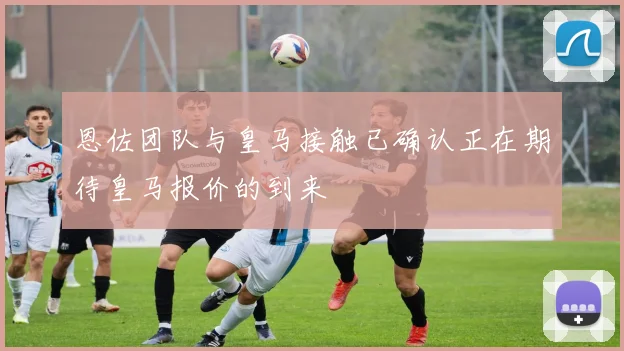 恩佐团队与皇马接触已确认正在期待皇马报价的到来