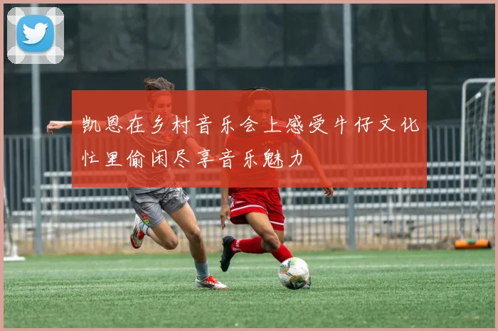 凯恩在乡村音乐会上感受牛仔文化忙里偷闲尽享音乐魅力