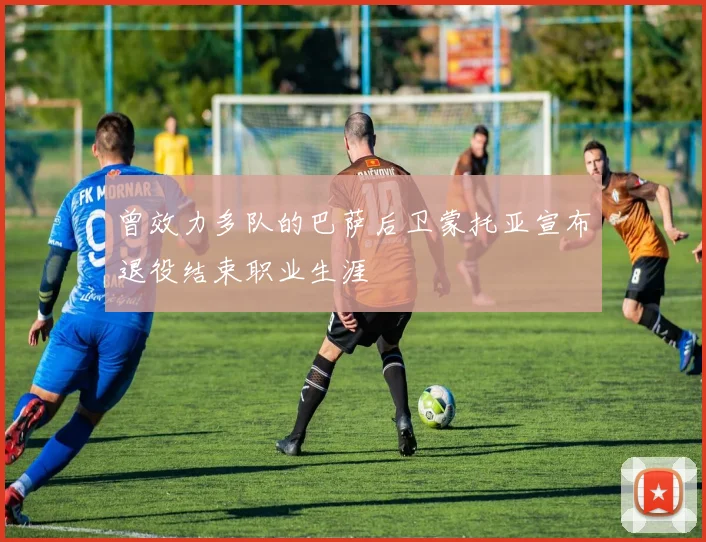 曾效力多队的巴萨后卫蒙托亚宣布退役结束职业生涯