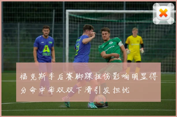 福克斯季后赛脚踝扭伤影响明显得分命中率双双下滑引发担忧