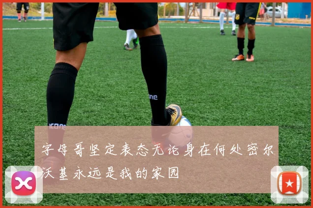 字母哥坚定表态无论身在何处密尔沃基永远是我的家园