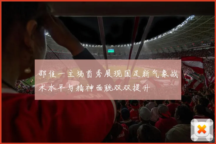 邵佳一主场首秀展现国足新气象战术水平与精神面貌双双提升