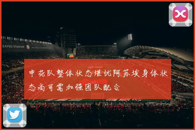 申花队整体状态堪忧阿苏埃身体状态尚可需加强团队配合
