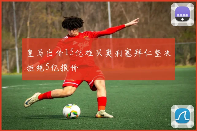皇马出价15亿难买奥利塞拜仁坚决拒绝5亿报价